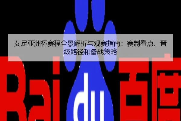 女足亚洲杯赛程全景解析与观赛指南：赛制看点、晋级路径和备战策略