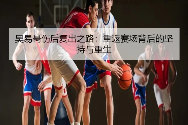 吴易昺伤后复出之路：重返赛场背后的坚持与重生