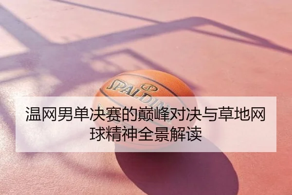 温网男单决赛的巅峰对决与草地网球精神全景解读