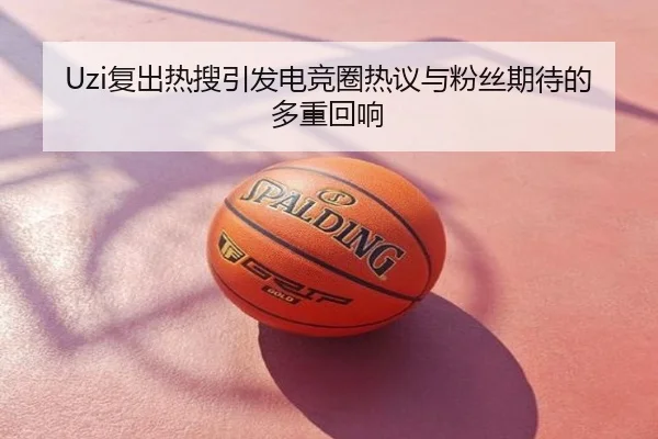 Uzi复出热搜引发电竞圈热议与粉丝期待的多重回响