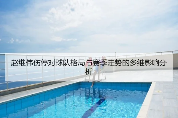 赵继伟伤停对球队格局与赛季走势的多维影响分析