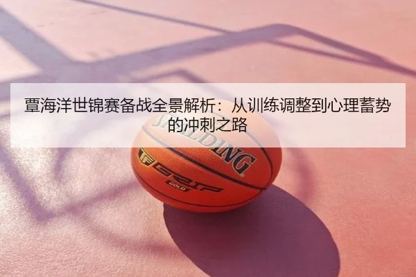 覃海洋世锦赛备战全景解析：从训练调整到心理蓄势的冲刺之路
