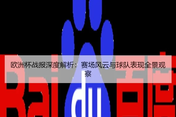 欧洲杯战报深度解析：赛场风云与球队表现全景观察