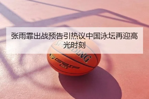 张雨霏出战预告引热议中国泳坛再迎高光时刻