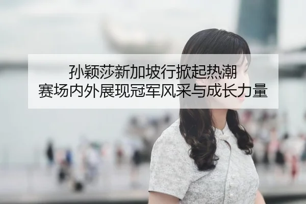 孙颖莎新加坡行掀起热潮 赛场内外展现冠军风采与成长力量