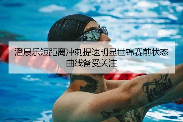 潘展乐短距离冲刺提速明显世锦赛前状态曲线备受关注