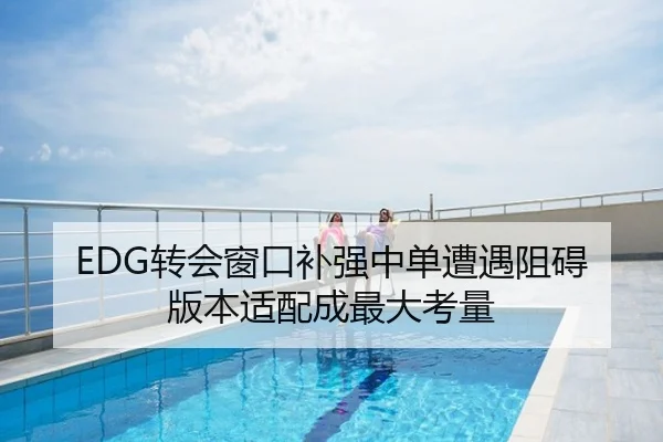 EDG转会窗口补强中单遭遇阻碍版本适配成最大考量