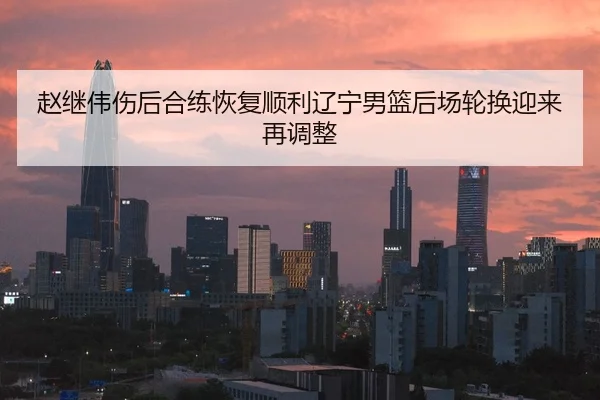 赵继伟伤后合练恢复顺利辽宁男篮后场轮换迎来再调整