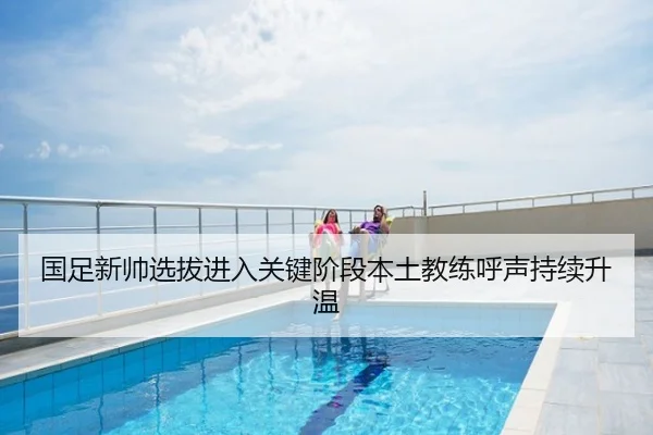 国足新帅选拔进入关键阶段本土教练呼声持续升温