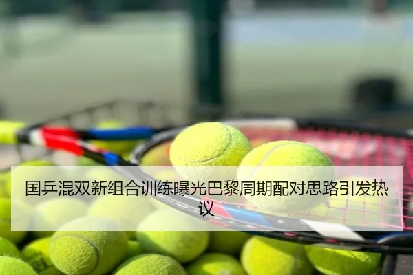 国乒混双新组合训练曝光巴黎周期配对思路引发热议