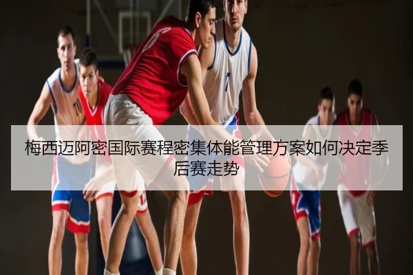 梅西迈阿密国际赛程密集体能管理方案如何决定季后赛走势