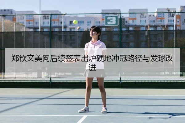 郑钦文美网后续签表出炉硬地冲冠路径与发球改进
