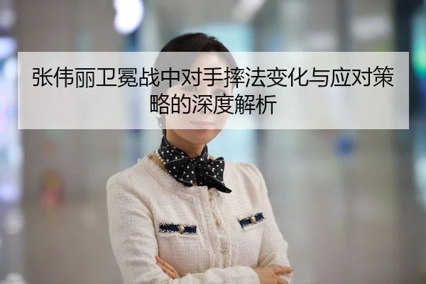 张伟丽卫冕战中对手摔法变化与应对策略的深度解析