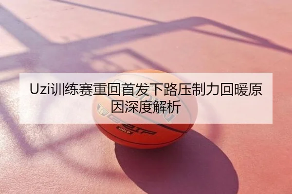 Uzi训练赛重回首发下路压制力回暖原因深度解析