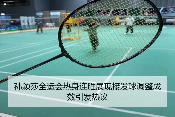 孙颖莎全运会热身连胜展现接发球调整成效引发热议